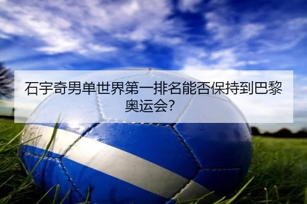 石宇奇男单世界第一排名能否保持到巴黎奥运会？
