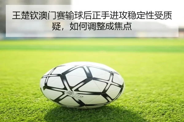 王楚钦澳门赛输球后正手进攻稳定性受质疑，如何调整成焦点